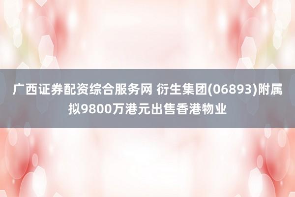 广西证券配资综合服务网 衍生集团(06893)附属拟9800万港元出售香港物业