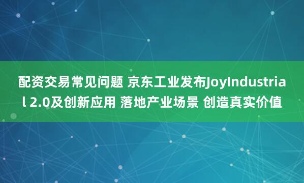 配资交易常见问题 京东工业发布JoyIndustrial 2.0及创新应用 落地产业场景 创造真实价值