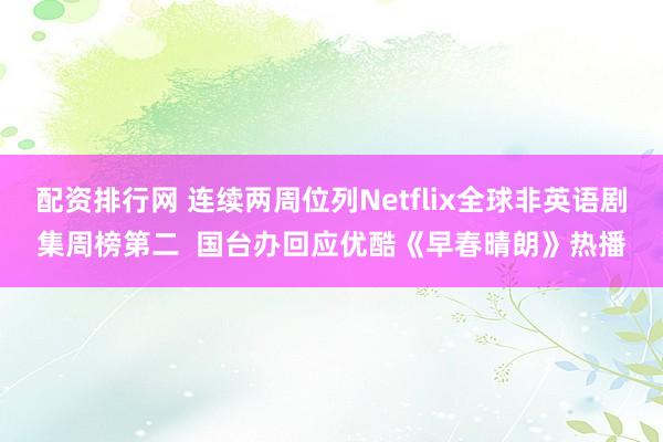 配资排行网 连续两周位列Netflix全球非英语剧集周榜第二  国台办回应优酷《早春晴朗》热播