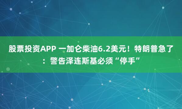 股票投资APP 一加仑柴油6.2美元！特朗普急了：警告泽连斯基必须“停手”