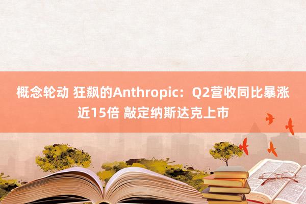 概念轮动 狂飙的Anthropic：Q2营收同比暴涨近15倍 敲定纳斯达克上市
