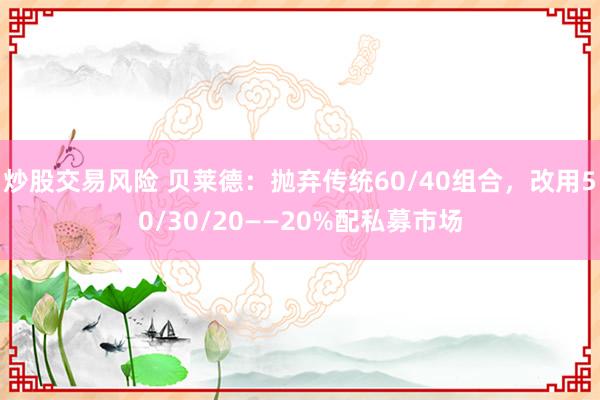 炒股交易风险 贝莱德：抛弃传统60/40组合，改用50/30/20——20%配私募市场