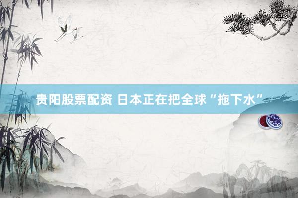 贵阳股票配资 日本正在把全球“拖下水”