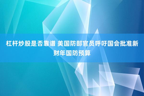 杠杆炒股是否靠谱 美国防部官员呼吁国会批准新财年国防预算