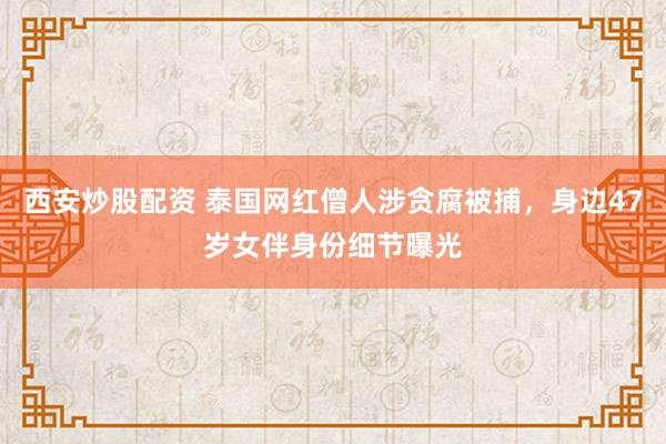 西安炒股配资 泰国网红僧人涉贪腐被捕，身边47岁女伴身份细节曝光