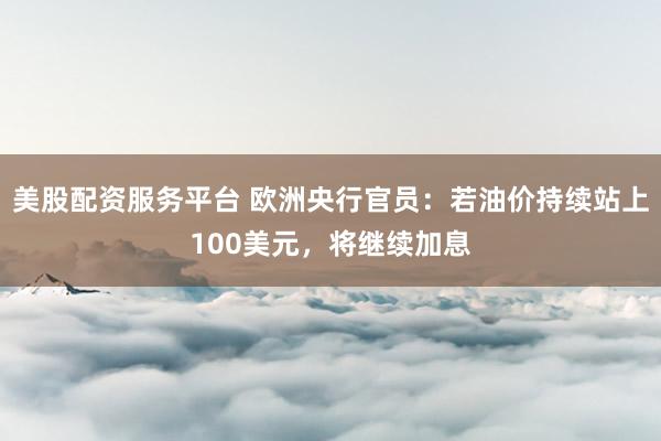 美股配资服务平台 欧洲央行官员：若油价持续站上100美元，将继续加息