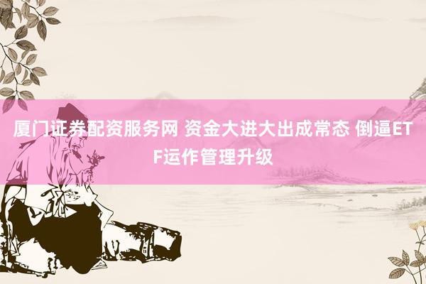 厦门证券配资服务网 资金大进大出成常态 倒逼ETF运作管理升级