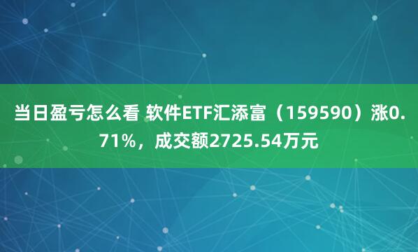当日盈亏怎么看 软件ETF汇添富（159590）涨0.71%，成交额2725.54万元