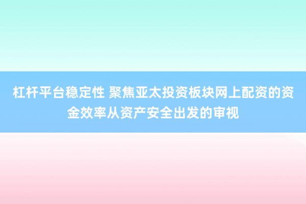 杠杆平台稳定性 聚焦亚太投资板块网上配资的资金效率从资产安全出发的审视