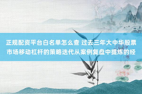 正规配资平台白名单怎么查 过去三年大中华股票市场移动杠杆的策略迭代从案例复盘中提炼的经