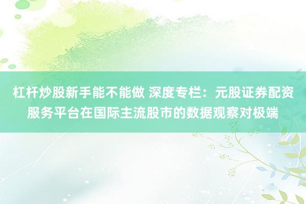 杠杆炒股新手能不能做 深度专栏：元股证券配资服务平台在国际主流股市的数据观察对极端