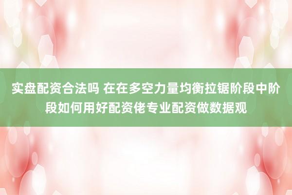 实盘配资合法吗 在在多空力量均衡拉锯阶段中阶段如何用好配资佬专业配资做数据观