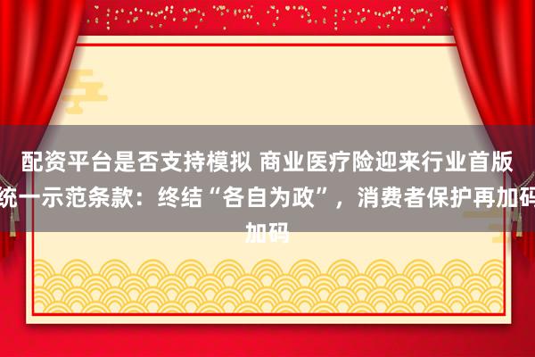 配资平台是否支持模拟 商业医疗险迎来行业首版统一示范条款：终结“各自为政”，消费者保护再加码
