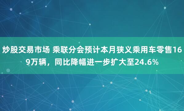 炒股交易市场 乘联分会预计本月狭义乘用车零售169万辆，同比降幅进一步扩大至24.6%