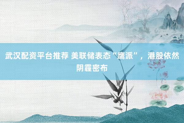 武汉配资平台推荐 美联储表态“鹰派”，港股依然阴霾密布