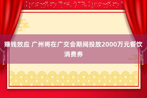 赚钱效应 广州将在广交会期间投放2000万元餐饮消费券