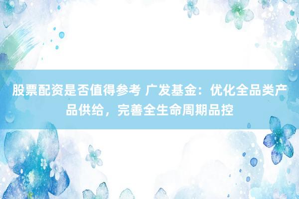 股票配资是否值得参考 广发基金：优化全品类产品供给，完善全生命周期品控