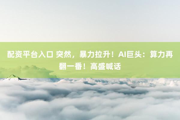 配资平台入口 突然，暴力拉升！AI巨头：算力再翻一番！高盛喊话
