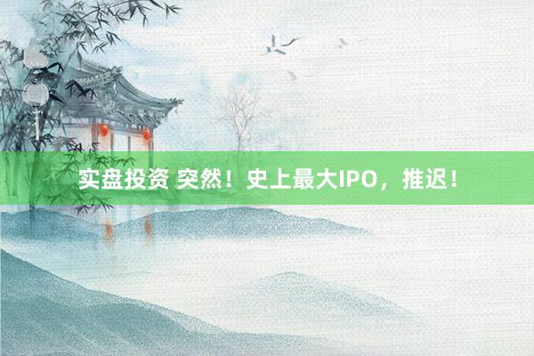 实盘投资 突然！史上最大IPO，推迟！