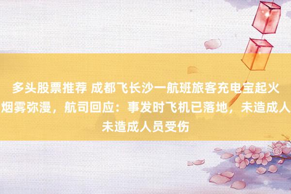 多头股票推荐 成都飞长沙一航班旅客充电宝起火，舱内烟雾弥漫，航司回应：事发时飞机已落地，未造成人员受伤