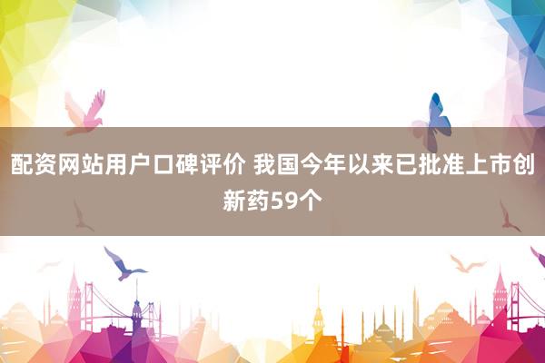 配资网站用户口碑评价 我国今年以来已批准上市创新药59个
