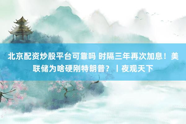 北京配资炒股平台可靠吗 时隔三年再次加息！美联储为啥硬刚特朗普？丨夜观天下