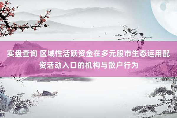 实盘查询 区域性活跃资金在多元股市生态运用配资活动入口的机构与散户行为