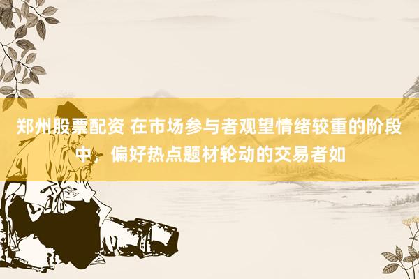 郑州股票配资 在市场参与者观望情绪较重的阶段中，偏好热点题材轮动的交易者如