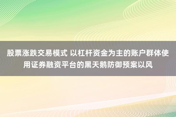 股票涨跌交易模式 以杠杆资金为主的账户群体使用证券融资平台的黑天鹅防御预案以风