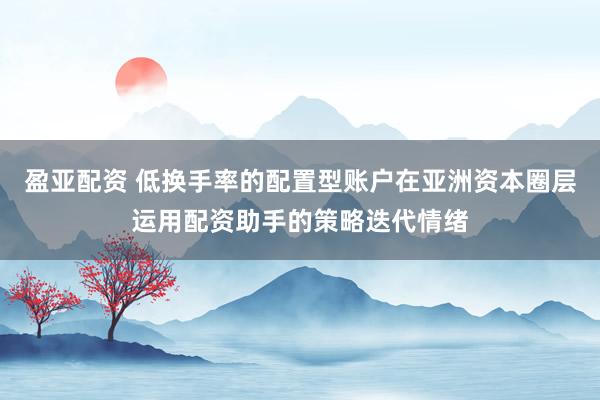 盈亚配资 低换手率的配置型账户在亚洲资本圈层运用配资助手的策略迭代情绪