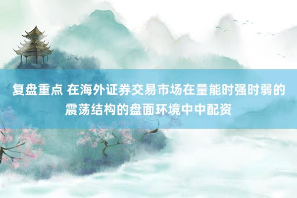 复盘重点 在海外证券交易市场在量能时强时弱的震荡结构的盘面环境中中配资