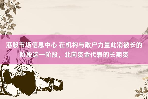 港股市场信息中心 在机构与散户力量此消彼长的阶段这一阶段，北向资金代表的长期资