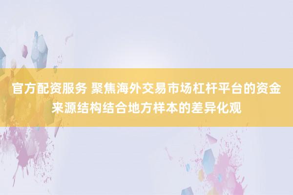官方配资服务 聚焦海外交易市场杠杆平台的资金来源结构结合地方样本的差异化观