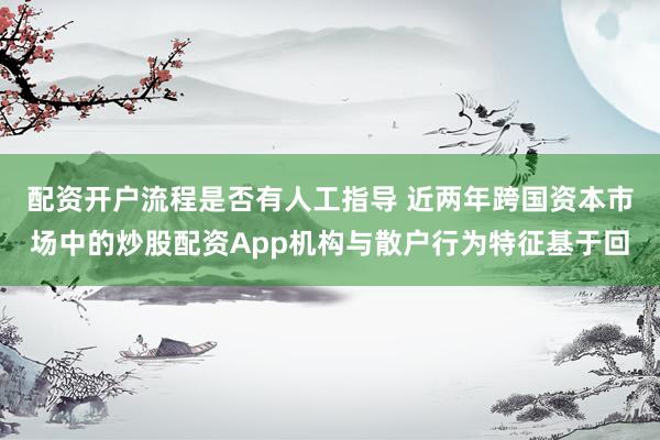 配资开户流程是否有人工指导 近两年跨国资本市场中的炒股配资App机构与散户行为特征基于回