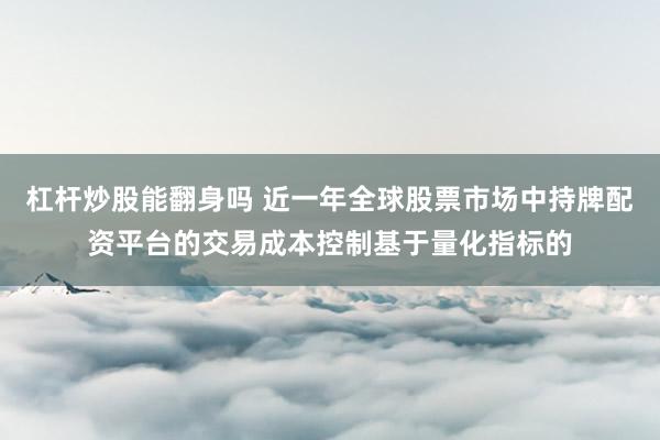 杠杆炒股能翻身吗 近一年全球股票市场中持牌配资平台的交易成本控制基于量化指标的