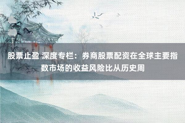 股票止盈 深度专栏：券商股票配资在全球主要指数市场的收益风险比从历史周
