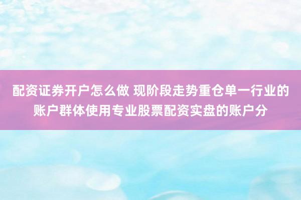 配资证券开户怎么做 现阶段走势重仓单一行业的账户群体使用专业股票配资实盘的账户分