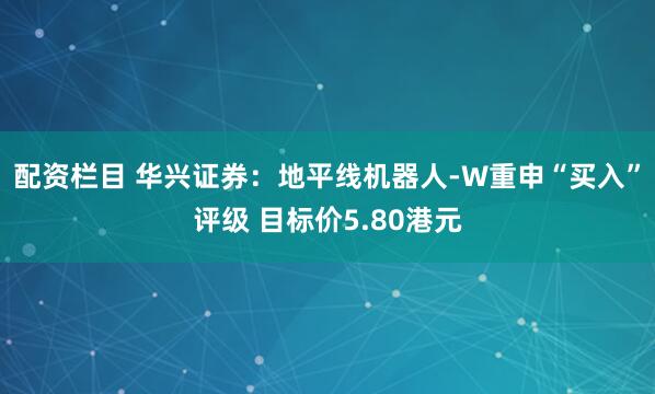 配资栏目 华兴证券：地平线机器人-W重申“买入”评级 目标价5.80港元