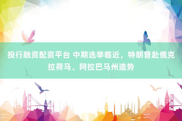 投行融资配资平台 中期选举临近，特朗普赴俄克拉荷马、阿拉巴马州造势