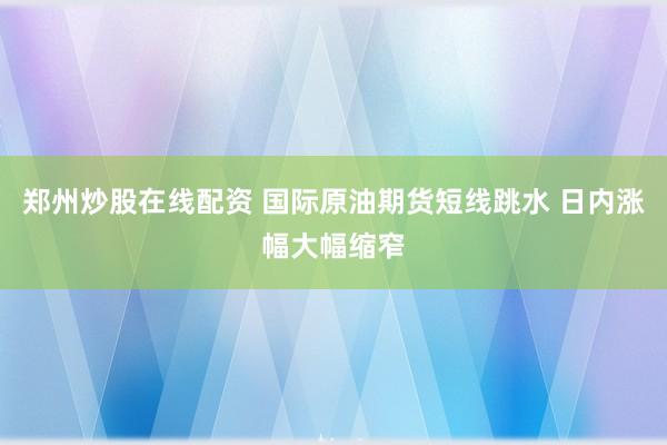郑州炒股在线配资 国际原油期货短线跳水 日内涨幅大幅缩窄
