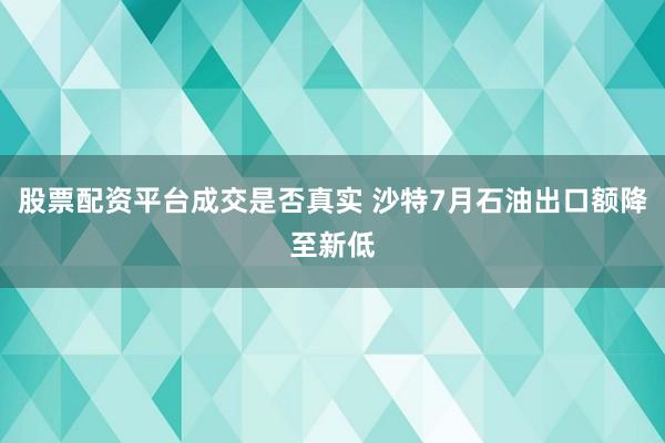 股票配资平台成交是否真实 沙特7月石油出口额降至新低