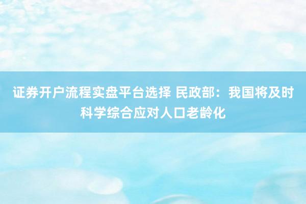 证券开户流程实盘平台选择 民政部：我国将及时科学综合应对人口老龄化