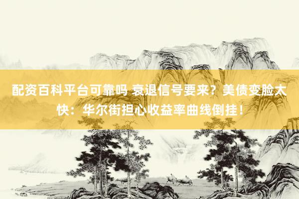 配资百科平台可靠吗 衰退信号要来？美债变脸太快：华尔街担心收益率曲线倒挂！