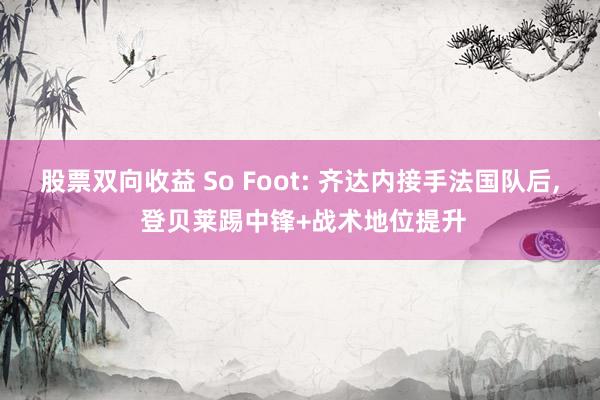 股票双向收益 So Foot: 齐达内接手法国队后, 登贝莱踢中锋+战术地位提升