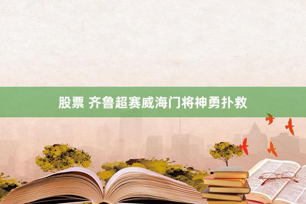 股票 齐鲁超赛威海门将神勇扑救