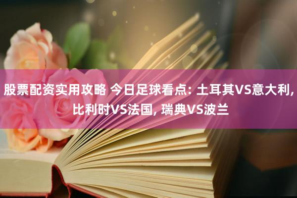 股票配资实用攻略 今日足球看点: 土耳其VS意大利, 比利时VS法国, 瑞典VS波兰