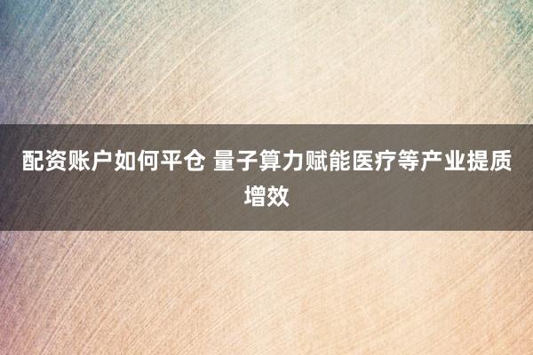 配资账户如何平仓 量子算力赋能医疗等产业提质增效