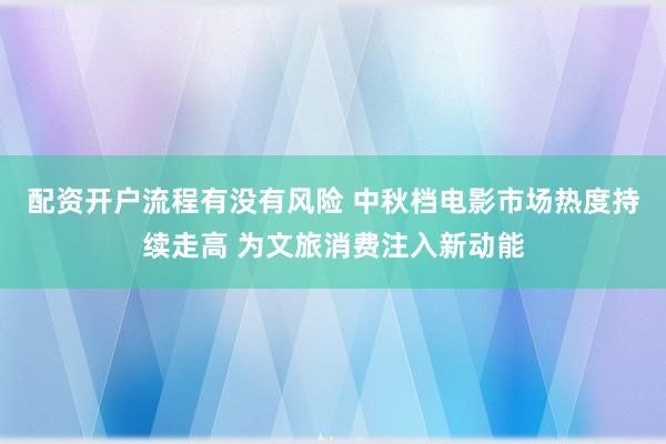 配资开户流程有没有风险 中秋档电影市场热度持续走高 为文旅消费注入新动能