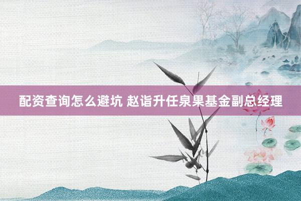 配资查询怎么避坑 赵诣升任泉果基金副总经理