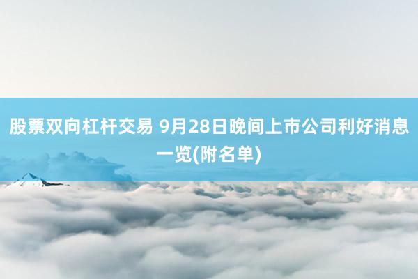 股票双向杠杆交易 9月28日晚间上市公司利好消息一览(附名单)